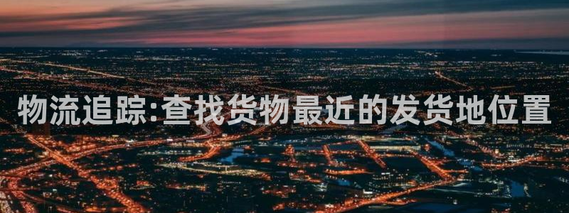 超凡国际登录不上咋回事：物流追踪:查找货物最近的发货地位置