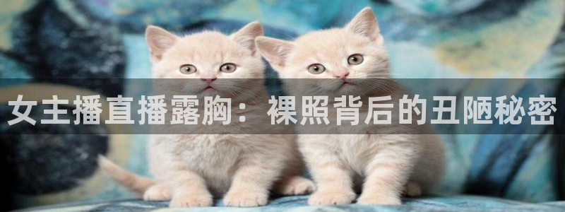 山猫直播体育nba：女主播直播露胸：裸照背后的丑陋秘密