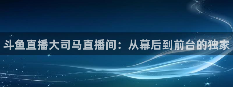 山猫直播体育nba：斗鱼直播大司马直播间：从幕后到前台的独家
